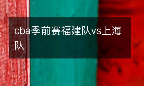 cba季前賽福建隊vs上海隊