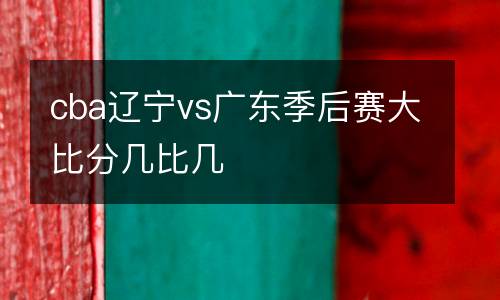 cba遼寧vs廣東季后賽大比分幾比幾