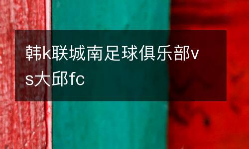 韓k聯城南足球俱樂部vs大邱fc