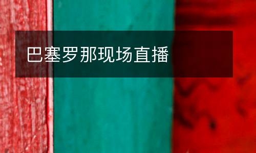 巴塞羅那現(xiàn)場(chǎng)直播