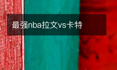 最強nba拉文vs卡特