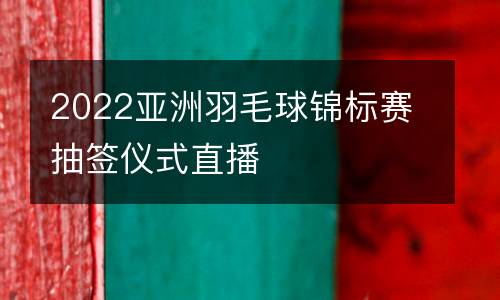 2022亞洲羽毛球錦標賽抽簽儀式直播