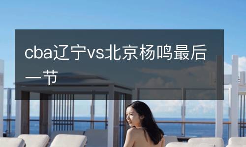 cba遼寧vs北京楊鳴最后一節