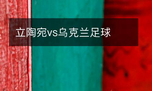 立陶宛vs烏克蘭足球