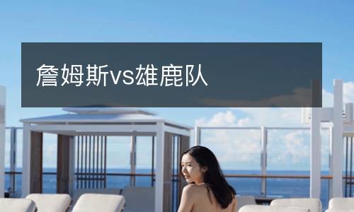 詹姆斯vs雄鹿隊