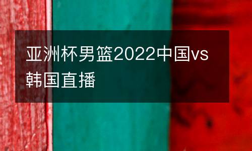 亞洲杯男籃2022中國(guó)vs韓國(guó)直播